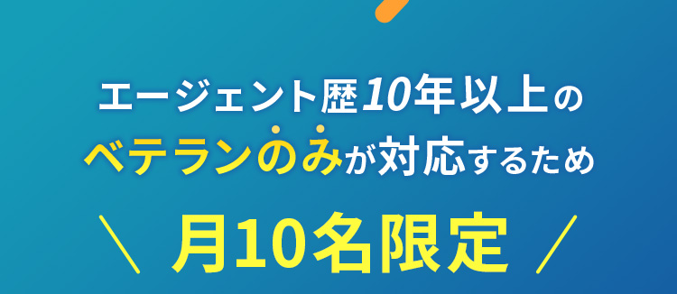 エージェント歴10年以上のベテランのみが対応するため 月10名限定