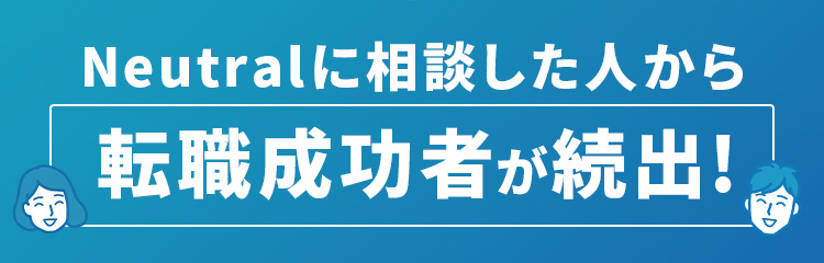 Neutralに相談した人から転職成功者が続出!